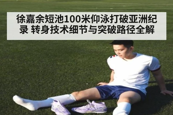 徐嘉余短池100米仰泳打破亚洲纪录 转身技术细节与突破路径全解
