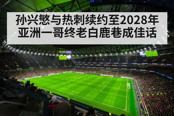 孙兴慜与热刺续约至2028年 亚洲一哥终老白鹿巷成佳话