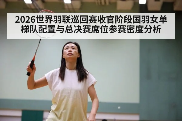 2026世界羽联巡回赛收官阶段国羽女单梯队配置与总决赛席位参赛密度分析