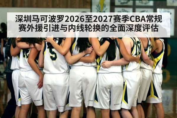 深圳马可波罗2026至2027赛季CBA常规赛外援引进与内线轮换的全面深度评估